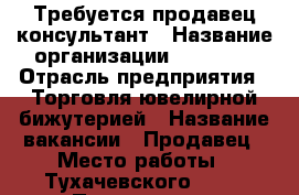 Требуется продавец консультант › Название организации ­ Jenavi › Отрасль предприятия ­ Торговля ювелирной бижутерией › Название вакансии ­ Продавец › Место работы ­ Тухачевского,14/2 › Подчинение ­ Директору › Минимальный оклад ­ 15 000 › Максимальный оклад ­ 40 000 › Возраст от ­ 20 › Возраст до ­ 60 - Ставропольский край Работа » Вакансии   